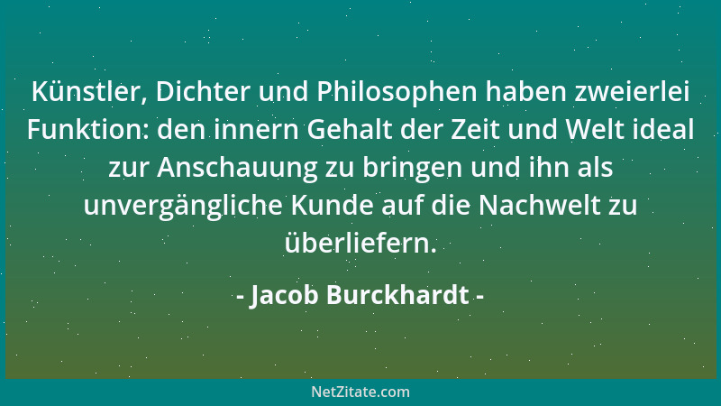 Jacob Burckhardt - Künstler, Dichter und Philosophen haben zweierlei Funktion: den innern Gehalt der Zeit und Welt ideal zu...