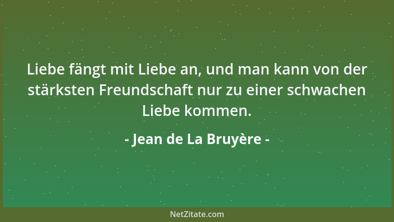 Jean de La Bruyère - Liebe fängt mit Liebe an, und man kann von der stärksten Freundschaft nur zu einer schwachen Liebe kom...