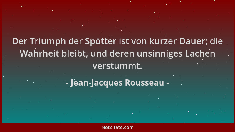 Jean-Jacques Rousseau - Der Triumph der Spötter ist von kurzer Dauer; die Wahrheit bleibt, und deren unsinniges Lachen vers...
