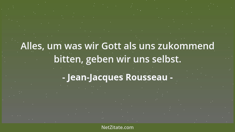 Jean-Jacques Rousseau - Alles, um was wir Gott als uns zukommend bitten, geben wir uns selbst....