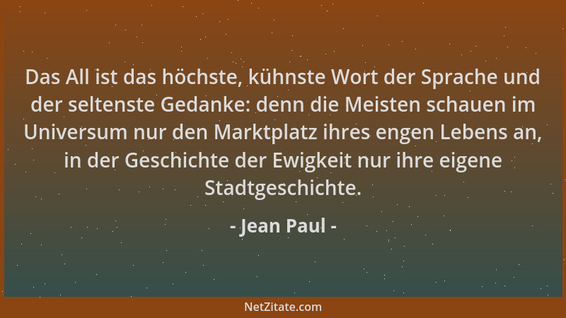 Jean Paul - Das All ist das höchste, kühnste Wort der Sprache und der seltenste Gedanke: denn die Meisten schauen im Univer...