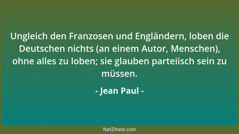 Jean Paul - Ungleich den Franzosen und Engländern, loben die Deutschen nichts (an einem Autor, Menschen), ohne alles zu lob...