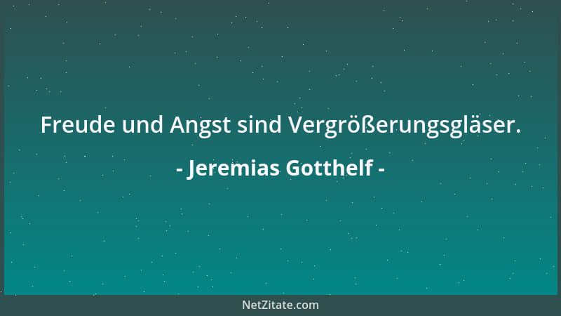 Jeremias Gotthelf - Freude und Angst sind Vergrößerungsgläser....