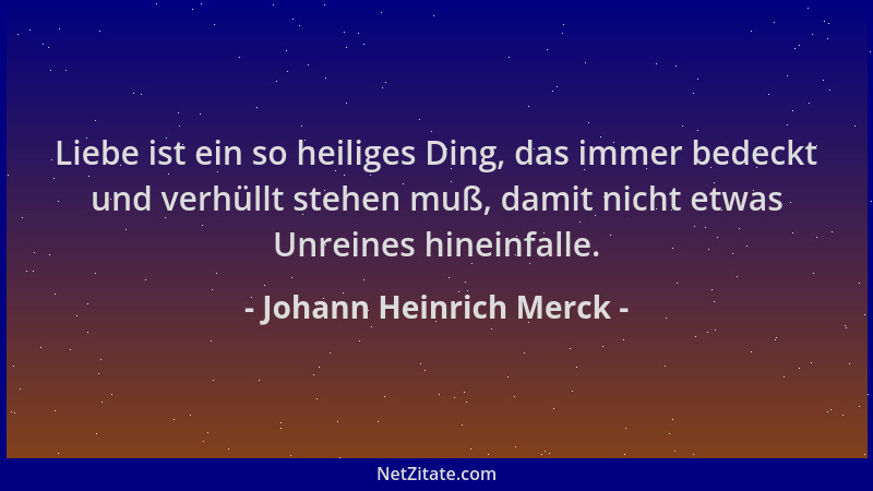 Johann Heinrich Merck - Liebe ist ein so heiliges Ding, das immer bedeckt und verhüllt stehen muß, damit nicht etwas Unrein...