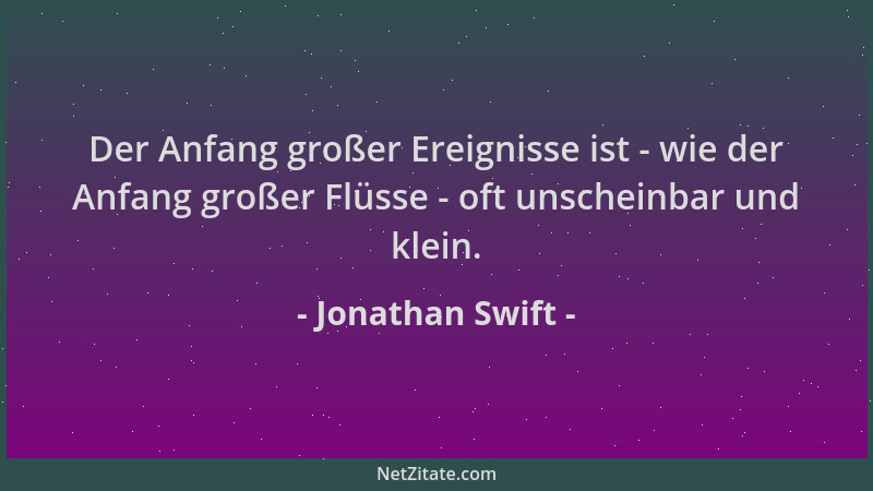 Jonathan Swift - Der Anfang großer Ereignisse ist - wie der Anfang großer Flüsse - oft unscheinbar und klein....