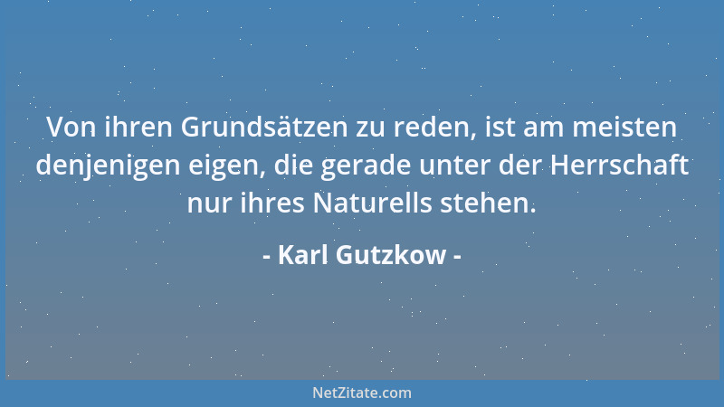 Karl Gutzkow - Von ihren Grundsätzen zu reden, ist am meisten denjenigen eigen, die gerade unter der Herrschaft nur ihres N...