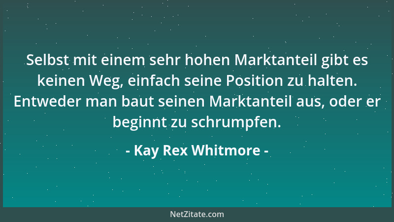 Kay Rex Whitmore - Selbst mit einem sehr hohen Marktanteil gibt es keinen Weg, einfach seine Position zu halten. Entweder m...