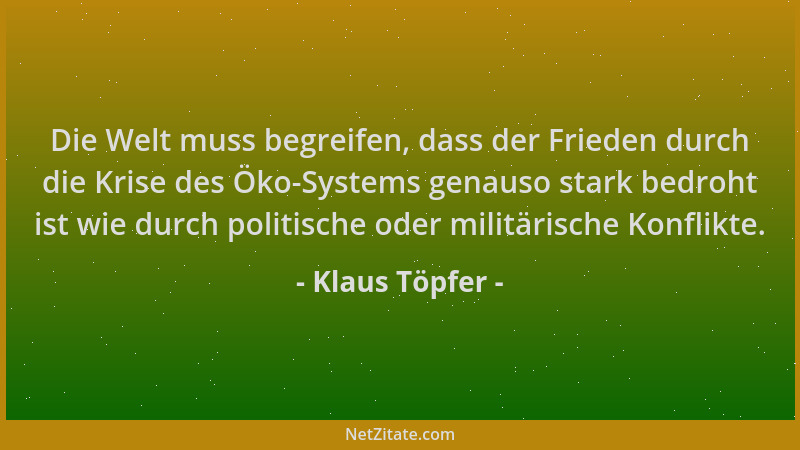 Klaus Töpfer - Die Welt muss begreifen, dass der Frieden durch die Krise des Öko-Systems genauso stark bedroht ist wie durc...