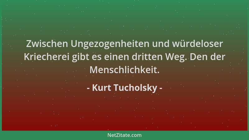Kurt Tucholsky - Zwischen Ungezogenheiten und würdeloser Kriecherei gibt es einen dritten Weg. Den der Menschlichkeit....