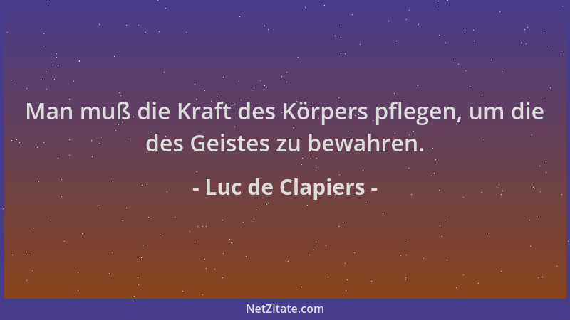 Luc de Clapiers - Man muß die Kraft des Körpers pflegen, um die des Geistes zu bewahren....