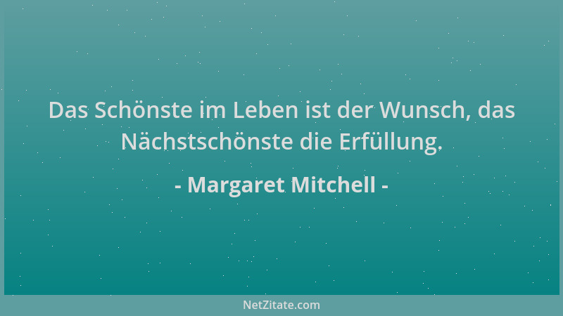 Margaret Mitchell - Das Schönste im Leben ist der Wunsch, das Nächstschönste die Erfüllung....