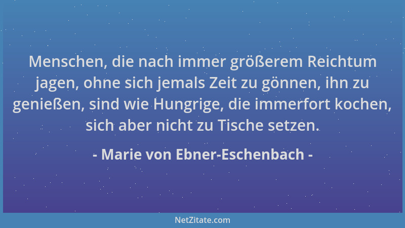 Marie von Ebner-Eschenbach - Menschen, die nach immer größerem Reichtum jagen, ohne sich jemals Zeit zu gönnen, ihn zu geni...