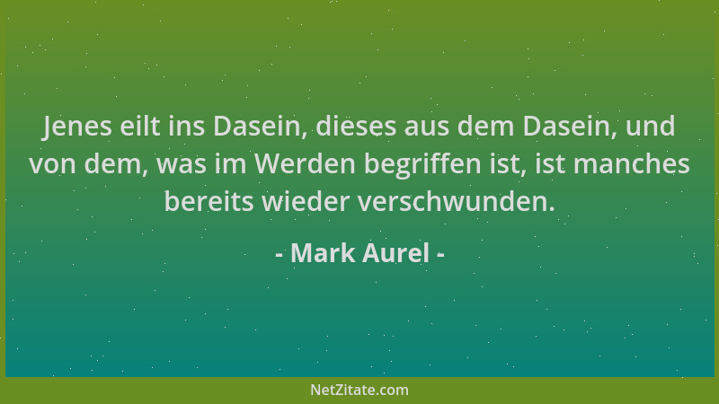 Mark Aurel - Jenes eilt ins Dasein, dieses aus dem Dasein, und von dem, was im Werden begriffen ist, ist manches bereits wi...