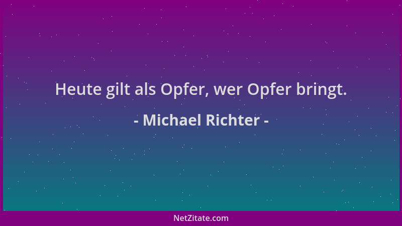 Michael Richter - Heute gilt als Opfer, wer Opfer bringt....