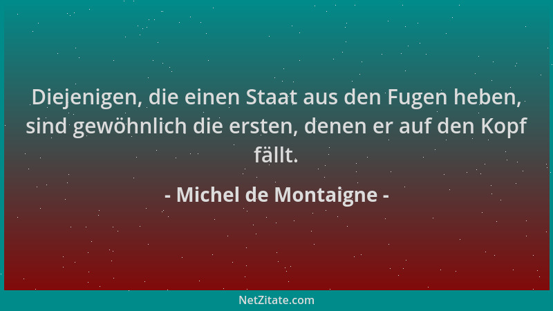 Michel de Montaigne - Diejenigen, die einen Staat aus den Fugen heben, sind gewöhnlich die ersten, denen er auf den Kopf fä...