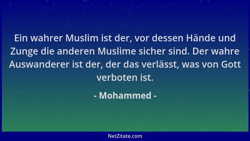 Mohammed - Ein wahrer Muslim ist der, vor dessen Hände und Zunge die anderen Muslime sicher sind. Der wahre Auswanderer ist...