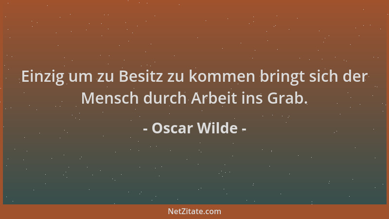 Oscar Wilde - Einzig um zu Besitz zu kommen bringt sich der Mensch durch Arbeit ins Grab....