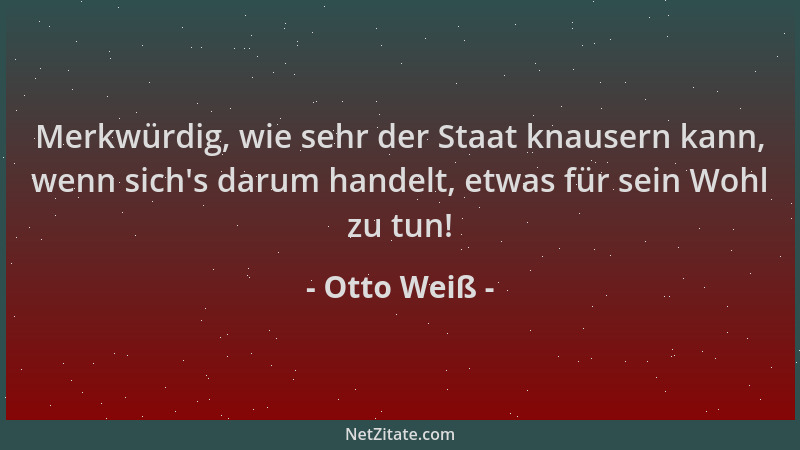 Otto Weiß - Merkwürdig, wie sehr der Staat knausern kann, wenn sich 's darum handelt, etwas für sein Wohl zu tun!...