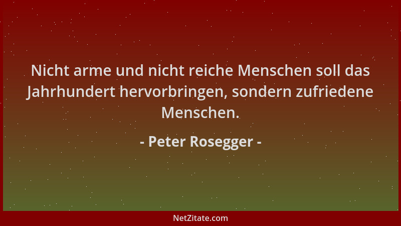 Peter Rosegger - Nicht arme und nicht reiche Menschen soll das Jahrhundert hervorbringen, sondern zufriedene Menschen....