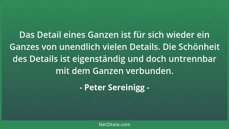 Peter Sereinigg - Das Detail eines Ganzen ist für sich wieder ein Ganzes von unendlich vielen Details. Die Schönheit des De...
