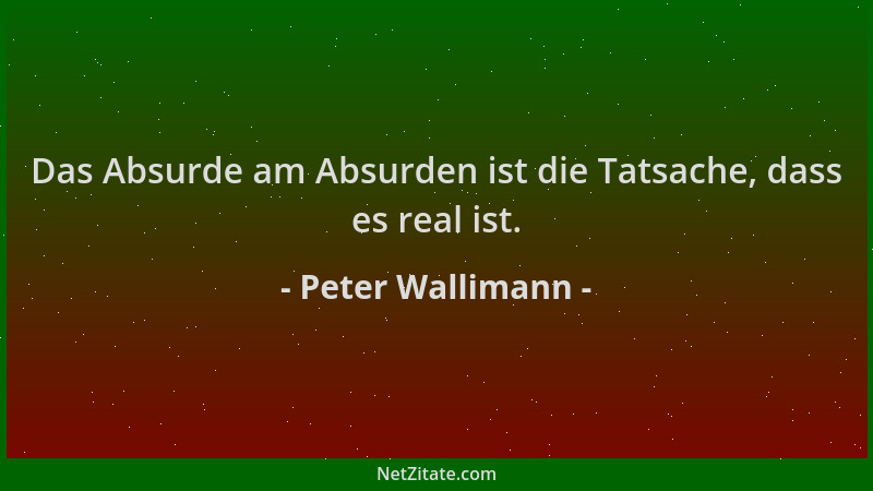 Peter Wallimann - Das Absurde am Absurden ist die Tatsache, dass es real ist....