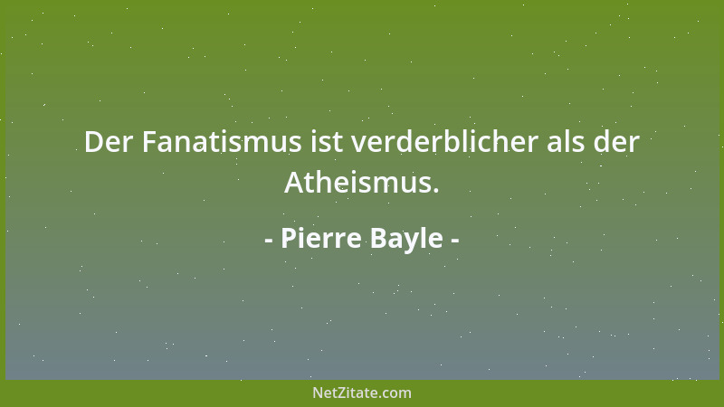 Pierre Bayle - Der Fanatismus ist verderblicher als der Atheismus....