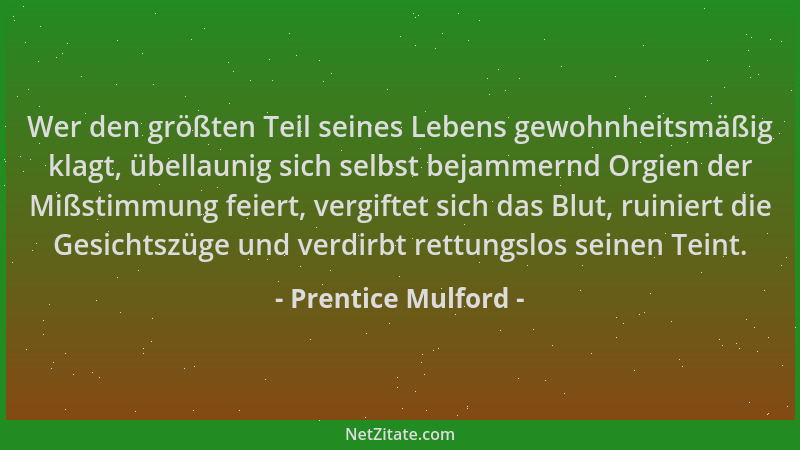 Prentice Mulford - Wer den größten Teil seines Lebens gewohnheitsmäßig klagt, übellaunig sich selbst bejammernd Orgien der...