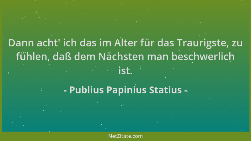 Publius Papinius Statius - Dann acht ' ich das im Alter für das Traurigste, zu fühlen, daß dem Nächsten man beschwerlich ist...
