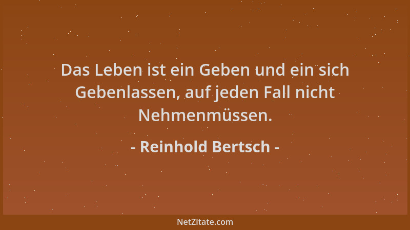 Reinhold Bertsch - Das Leben ist ein Geben und ein sich Gebenlassen, auf jeden Fall nicht Nehmenmüssen....