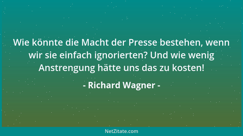Richard Wagner - Wie könnte die Macht der Presse bestehen, wenn wir sie einfach ignorierten? Und wie wenig Anstrengung hätt...