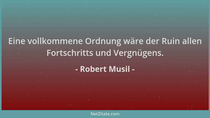 Robert Musil - Eine vollkommene Ordnung wäre der Ruin allen Fortschritts und Vergnügens....