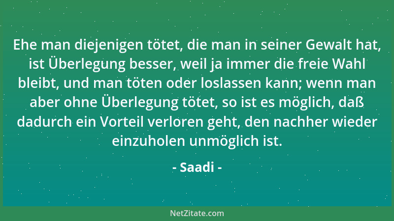 Saadi - Ehe man diejenigen tötet, die man in seiner Gewalt hat, ist Überlegung besser, weil ja immer die freie Wahl bleibt,...