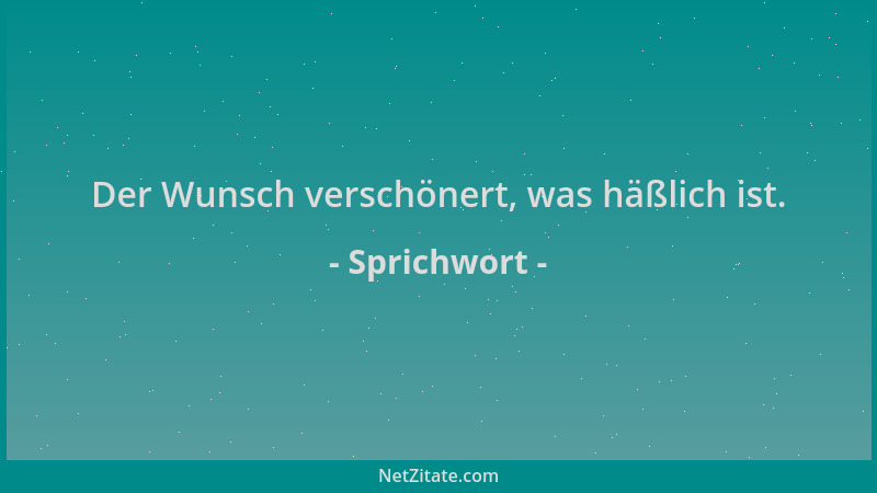 Sprichwort - Der Wunsch verschönert, was häßlich ist....