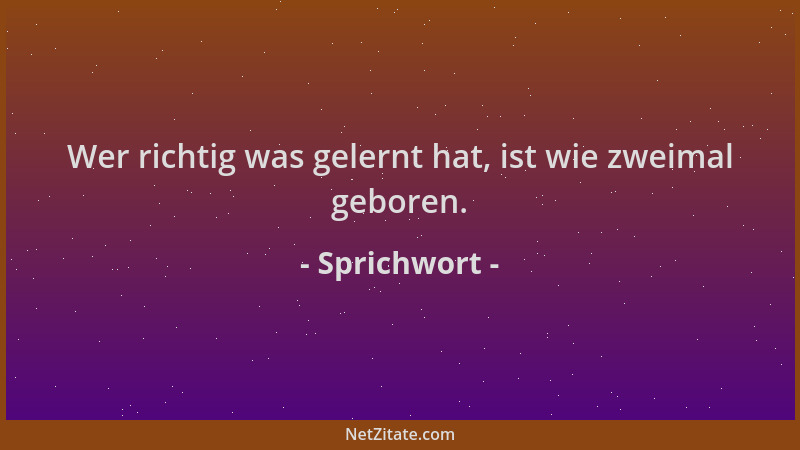 Sprichwort - Wer richtig was gelernt hat, ist wie zweimal geboren....