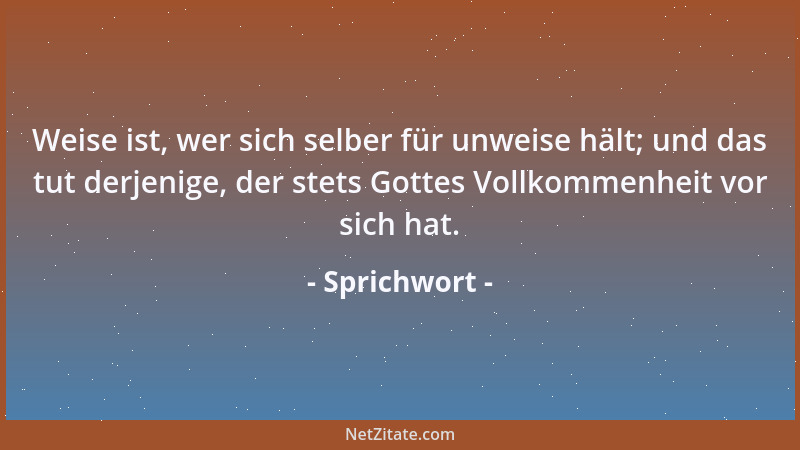 Sprichwort - Weise ist, wer sich selber für unweise hält; und das tut derjenige, der stets Gottes Vollkommenheit vor sich h...