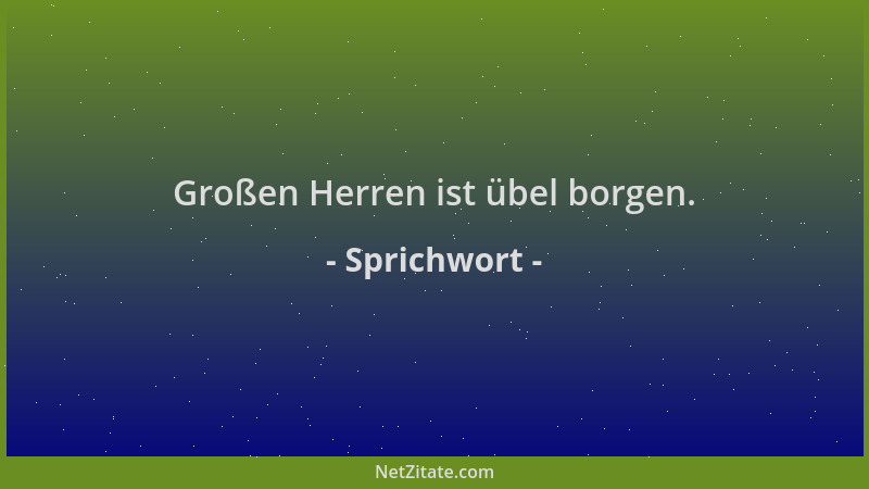 Sprichwort - Großen Herren ist übel borgen....