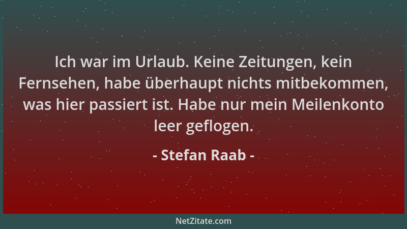 Stefan Raab - Ich war im Urlaub. Keine Zeitungen, kein Fernsehen, habe überhaupt nichts mitbekommen, was hier passiert ist....