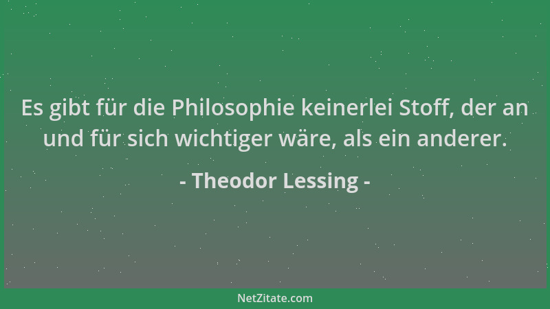 Theodor Lessing - Es gibt für die Philosophie keinerlei Stoff, der an und für sich wichtiger wäre, als ein anderer....