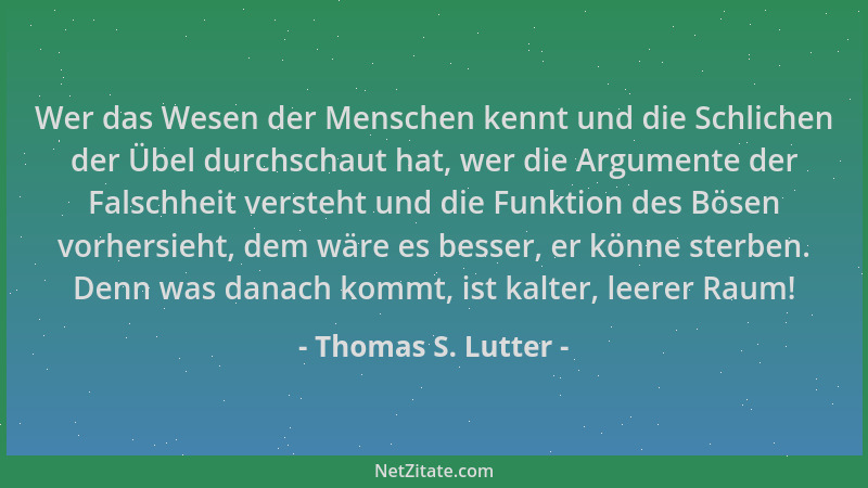 Thomas S. Lutter - Wer das Wesen der Menschen kennt und die Schlichen der Übel durchschaut hat, wer die Argumente der Falsc...