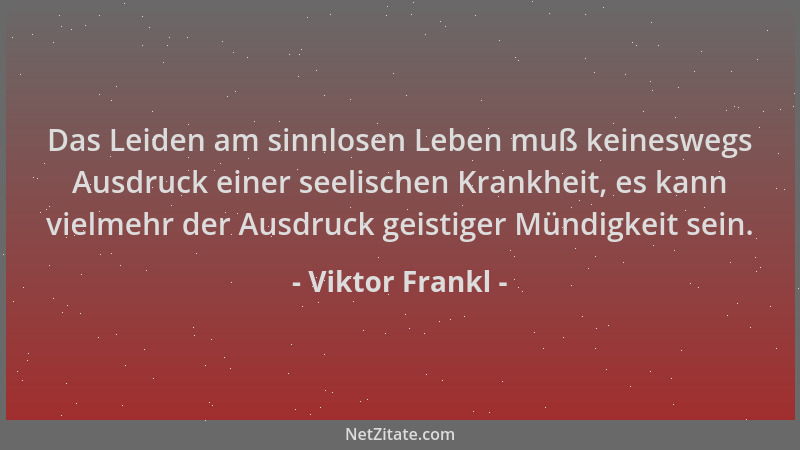 Viktor Frankl - Das Leiden am sinnlosen Leben muß keineswegs Ausdruck einer seelischen Krankheit, es kann vielmehr der Ausd...