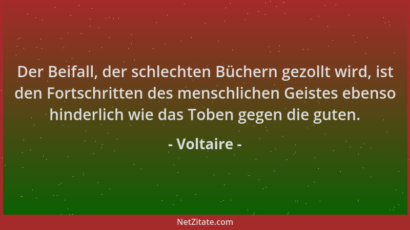 Voltaire - Der Beifall, der schlechten Büchern gezollt wird, ist den Fortschritten des menschlichen Geistes ebenso hinderli...