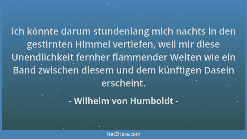 Wilhelm von Humboldt - Ich könnte darum stundenlang mich nachts in den gestirnten Himmel vertiefen, weil mir diese Unendlic...