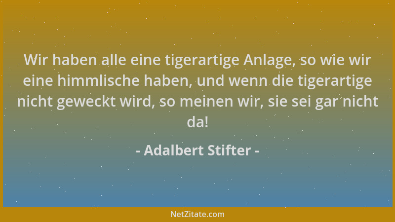 Adalbert Stifter - Wir haben alle eine tigerartige Anlage, so wie wir eine himmlische haben, und wenn die tigerartige nicht...