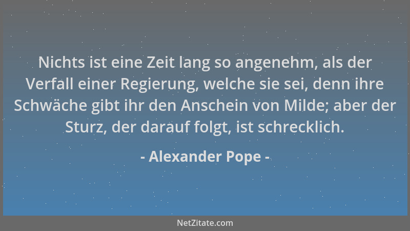 Alexander Pope - Nichts ist eine Zeit lang so angenehm, als der Verfall einer Regierung, welche sie sei, denn ihre Schwäche...