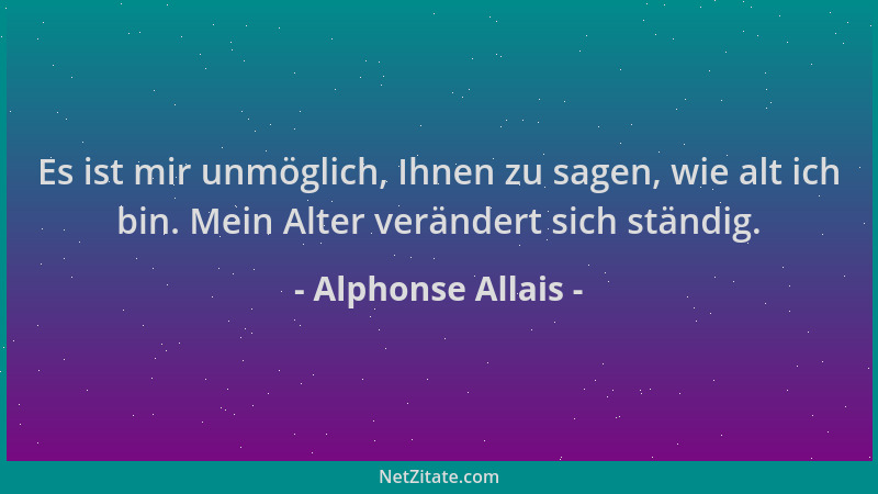 Alphonse Allais - Es ist mir unmöglich, Ihnen zu sagen, wie alt ich bin. Mein Alter verändert sich ständig....