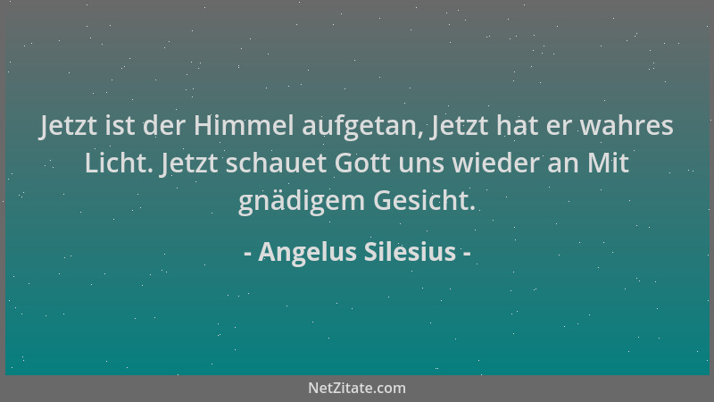Angelus Silesius - Jetzt ist der Himmel aufgetan, Jetzt hat er wahres Licht. Jetzt schauet Gott uns wieder an Mit gnädigem...