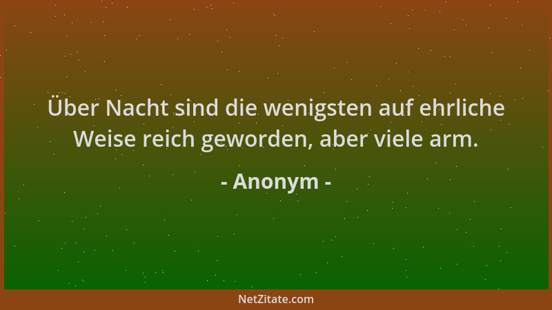 Anonym - Über Nacht sind die wenigsten auf ehrliche Weise reich geworden, aber viele arm....