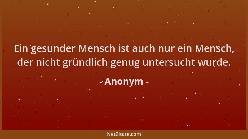 Anonym - Ein gesunder Mensch ist auch nur ein Mensch, der nicht gründlich genug untersucht wurde....