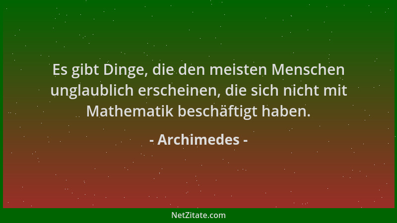 Archimedes - Es gibt Dinge, die den meisten Menschen unglaublich erscheinen, die sich nicht mit Mathematik beschäftigt habe...