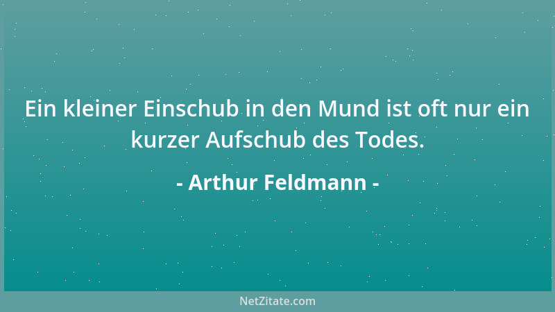 Arthur Feldmann - Ein kleiner Einschub in den Mund ist oft nur ein kurzer Aufschub des Todes....